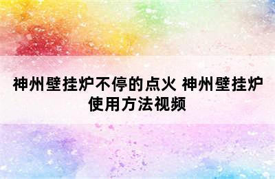 神州壁挂炉不停的点火 神州壁挂炉使用方法视频